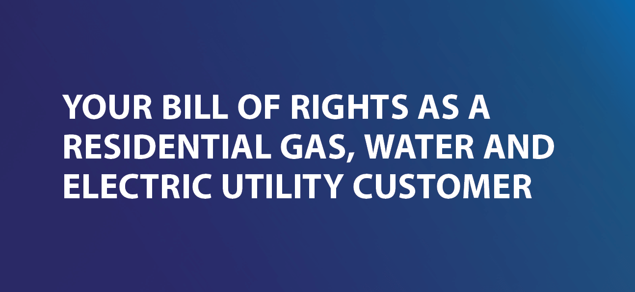 Your bill of rights as a residential gas, water and electric utilty customer.